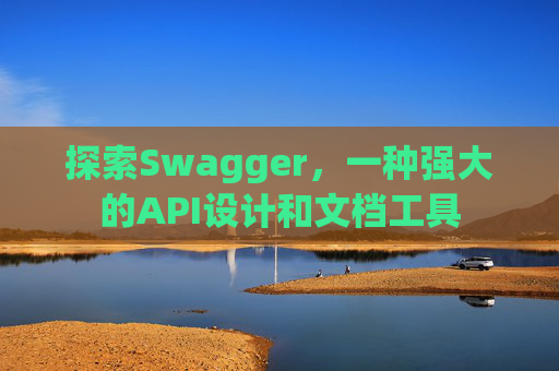 探索Swagger,一种强大的API设计和文档工具